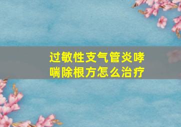 过敏性支气管炎哮喘除根方怎么治疗