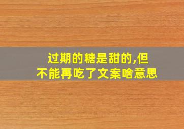 过期的糖是甜的,但不能再吃了文案啥意思