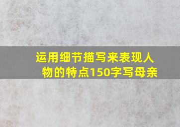 运用细节描写来表现人物的特点150字写母亲