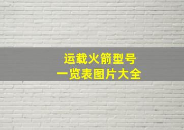 运载火箭型号一览表图片大全