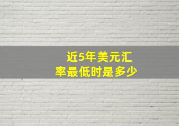 近5年美元汇率最低时是多少