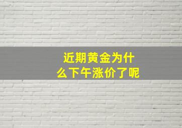 近期黄金为什么下午涨价了呢