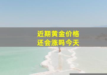 近期黄金价格还会涨吗今天