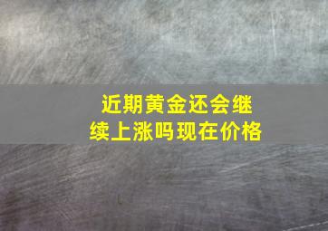 近期黄金还会继续上涨吗现在价格