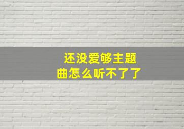 还没爱够主题曲怎么听不了了