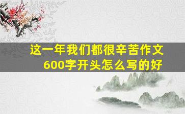 这一年我们都很辛苦作文600字开头怎么写的好