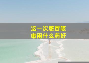 这一次感冒咳嗽用什么药好