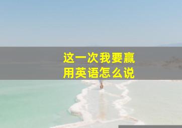 这一次我要赢用英语怎么说