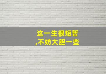 这一生很短暂,不妨大胆一些