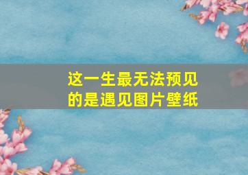 这一生最无法预见的是遇见图片壁纸