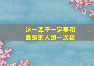 这一辈子一定要和最爱的人蹦一次极