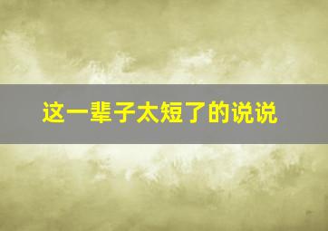 这一辈子太短了的说说