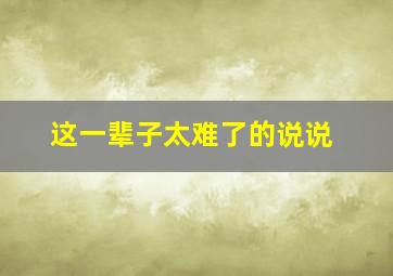 这一辈子太难了的说说