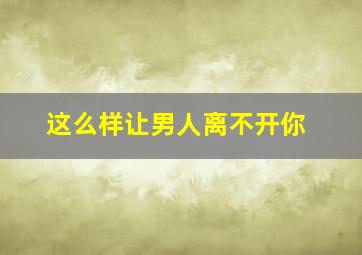 这么样让男人离不开你