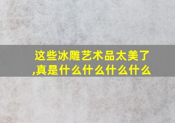 这些冰雕艺术品太美了,真是什么什么什么什么