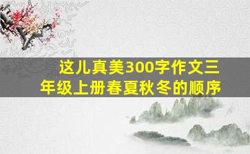 这儿真美300字作文三年级上册春夏秋冬的顺序