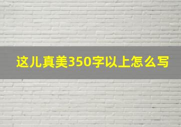 这儿真美350字以上怎么写