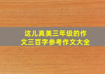 这儿真美三年级的作文三百字参考作文大全