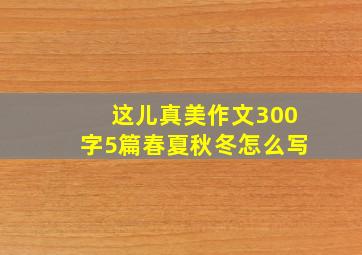 这儿真美作文300字5篇春夏秋冬怎么写