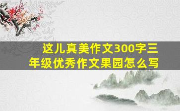 这儿真美作文300字三年级优秀作文果园怎么写