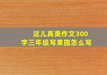 这儿真美作文300字三年级写果园怎么写