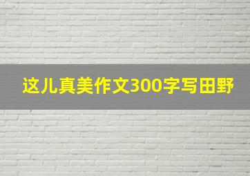 这儿真美作文300字写田野