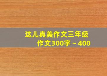 这儿真美作文三年级作文300字～400