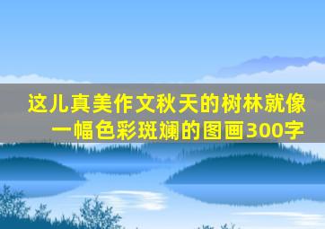 这儿真美作文秋天的树林就像一幅色彩斑斓的图画300字