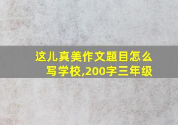 这儿真美作文题目怎么写学校,200字三年级