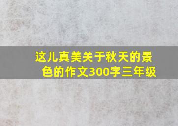 这儿真美关于秋天的景色的作文300字三年级