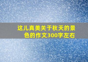 这儿真美关于秋天的景色的作文300字左右