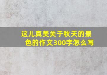 这儿真美关于秋天的景色的作文300字怎么写