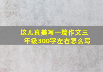 这儿真美写一篇作文三年级300字左右怎么写