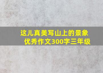 这儿真美写山上的景象优秀作文300字三年级