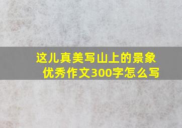 这儿真美写山上的景象优秀作文300字怎么写