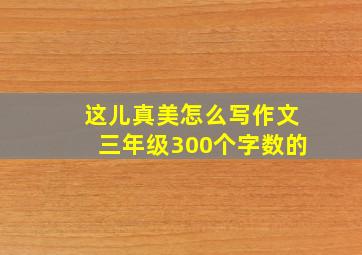 这儿真美怎么写作文三年级300个字数的