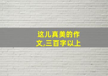 这儿真美的作文,三百字以上