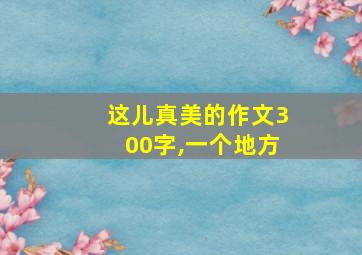 这儿真美的作文300字,一个地方