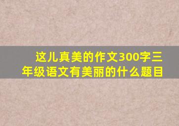 这儿真美的作文300字三年级语文有美丽的什么题目