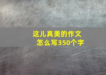 这儿真美的作文怎么写350个字