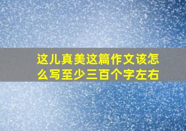 这儿真美这篇作文该怎么写至少三百个字左右