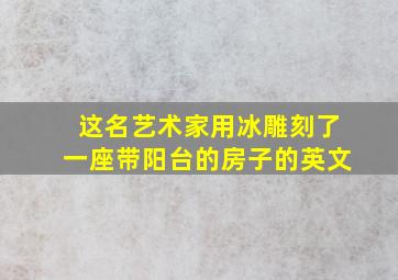 这名艺术家用冰雕刻了一座带阳台的房子的英文