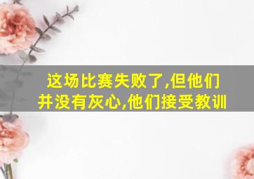 这场比赛失败了,但他们并没有灰心,他们接受教训