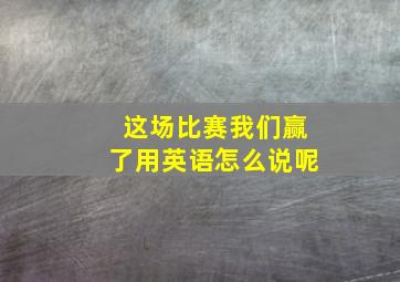 这场比赛我们赢了用英语怎么说呢