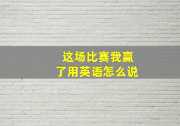 这场比赛我赢了用英语怎么说