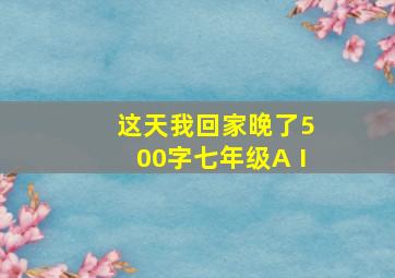 这天我回家晚了500字七年级AⅠ