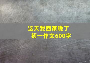 这天我回家晚了初一作文600字