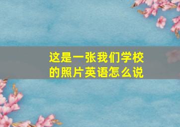 这是一张我们学校的照片英语怎么说