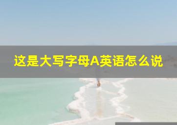 这是大写字母A英语怎么说