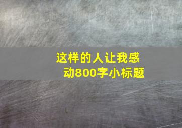 这样的人让我感动800字小标题